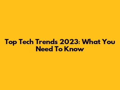 Top Tech Trends 2023: What You Need To Know