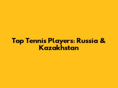 Top Tennis Players: Russia & Kazakhstan