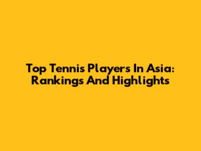 Top Tennis Players In Asia: Rankings And Highlights