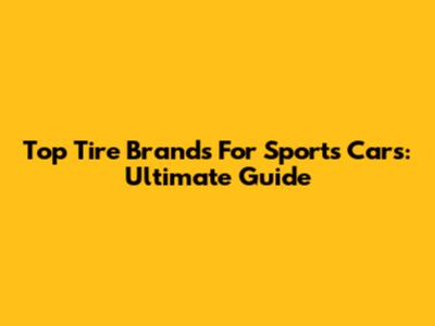 Top Tire Brands For Sports Cars: Ultimate Guide