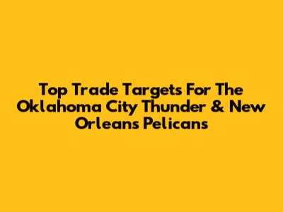 Top Trade Targets For The Oklahoma City Thunder & New Orleans Pelicans