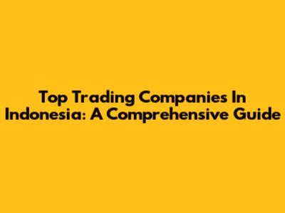 Top Trading Companies In Indonesia: A Comprehensive Guide