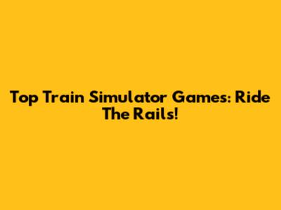 Top Train Simulator Games: Ride The Rails!