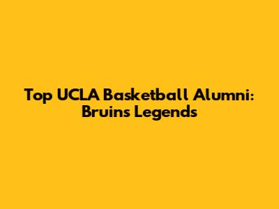 Top UCLA Basketball Alumni: Bruins Legends
