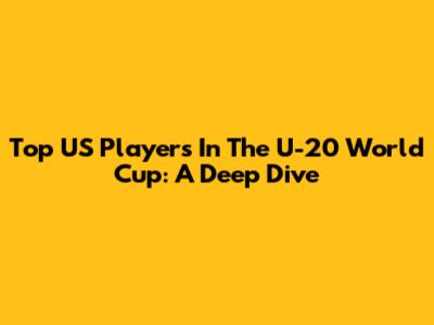 Top US Players In The U-20 World Cup: A Deep Dive