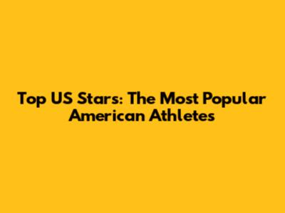Top US Stars: The Most Popular American Athletes