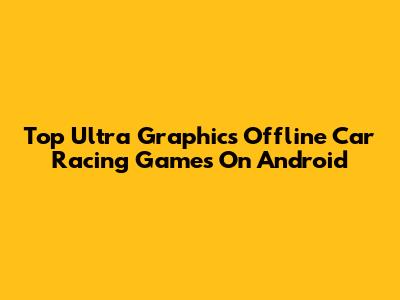 Top Ultra Graphics Offline Car Racing Games On Android