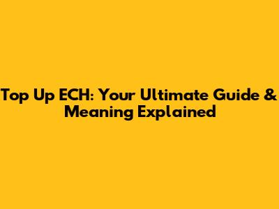 Top Up ECH: Your Ultimate Guide & Meaning Explained