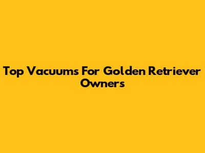 Top Vacuums For Golden Retriever Owners
