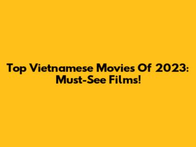 Top Vietnamese Movies Of 2023: Must-See Films!