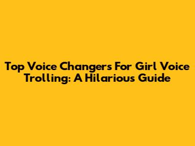 Top Voice Changers For Girl Voice Trolling: A Hilarious Guide