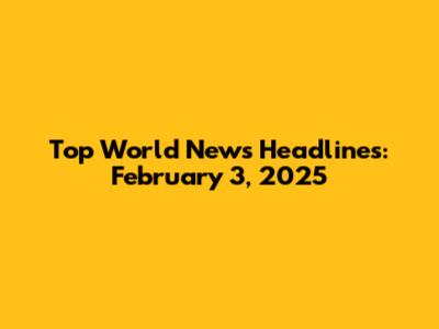Top World News Headlines: February 3, 2025