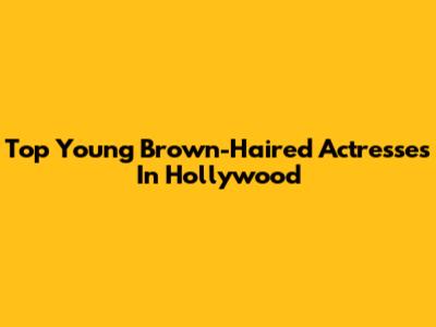 Top Young Brown-Haired Actresses In Hollywood