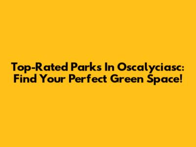 Top-Rated Parks In Oscalyciasc: Find Your Perfect Green Space!