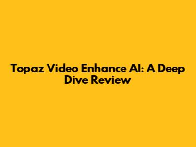 Topaz Video Enhance AI: A Deep Dive Review