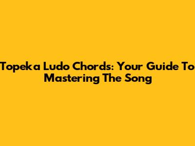 Topeka Ludo Chords: Your Guide To Mastering The Song