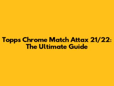 Topps Chrome Match Attax 21/22: The Ultimate Guide