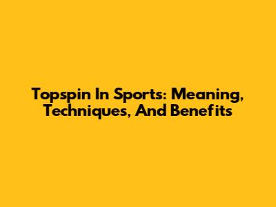 Topspin In Sports: Meaning, Techniques, And Benefits