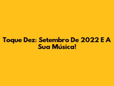 Toque Dez: Setembro De 2022 E A Sua Música!