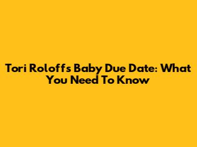 Tori Roloff's Baby Due Date: What You Need To Know