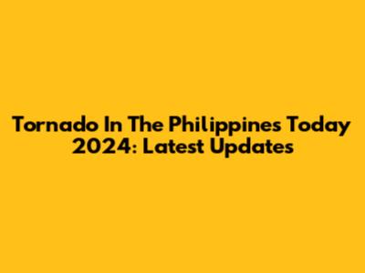 Tornado In The Philippines Today 2024: Latest Updates