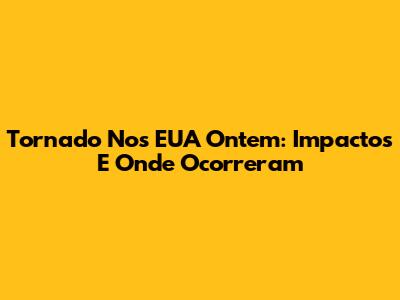 Tornado Nos EUA Ontem: Impactos E Onde Ocorreram