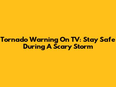 Tornado Warning On TV: Stay Safe During A Scary Storm