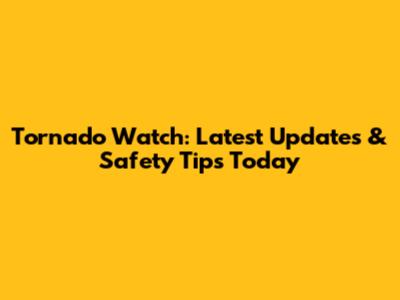 Tornado Watch: Latest Updates & Safety Tips Today