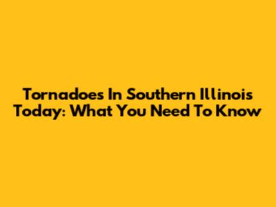 Tornadoes In Southern Illinois Today: What You Need To Know