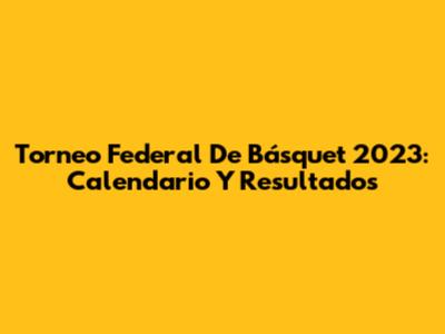Torneo Federal De Básquet 2023: Calendario Y Resultados