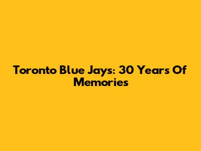 Toronto Blue Jays: 30 Years Of Memories