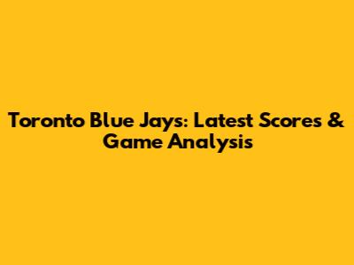 Toronto Blue Jays: Latest Scores & Game Analysis