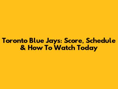 Toronto Blue Jays: Score, Schedule & How To Watch Today