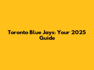 Toronto Blue Jays: Your 2025 Guide