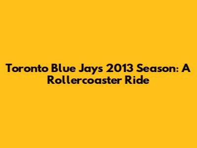 Toronto Blue Jays 2013 Season: A Rollercoaster Ride