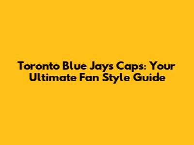 Toronto Blue Jays Caps: Your Ultimate Fan Style Guide
