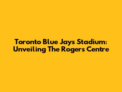 Toronto Blue Jays Stadium: Unveiling The Rogers Centre