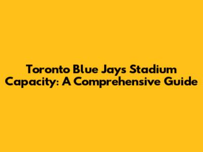 Toronto Blue Jays Stadium Capacity: A Comprehensive Guide