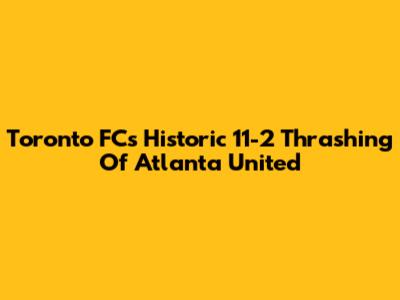 Toronto FC's Historic 11-2 Thrashing Of Atlanta United