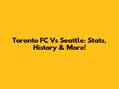Toronto FC Vs Seattle: Stats, History & More!