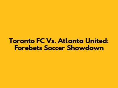 Toronto FC Vs. Atlanta United: Forebet's Soccer Showdown