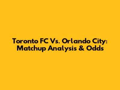 Toronto FC Vs. Orlando City: Matchup Analysis & Odds