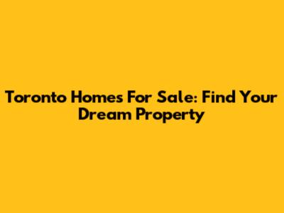 Toronto Homes For Sale: Find Your Dream Property