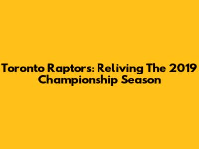Toronto Raptors: Reliving The 2019 Championship Season