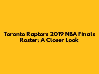 Toronto Raptors 2019 NBA Finals Roster: A Closer Look