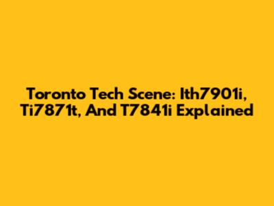 Toronto Tech Scene: Ith7901i, Ti7871t, And T7841i Explained