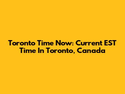 Toronto Time Now: Current EST Time In Toronto, Canada