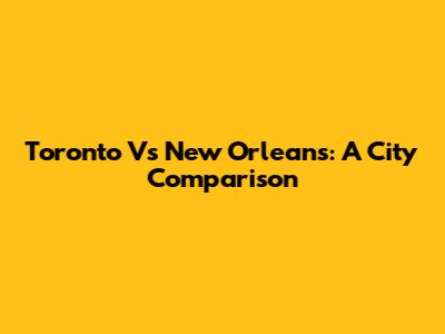 Toronto Vs New Orleans: A City Comparison