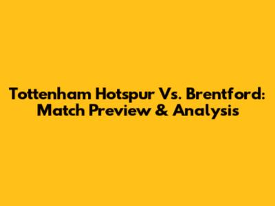 Tottenham Hotspur Vs. Brentford: Match Preview & Analysis