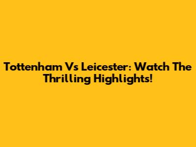 Tottenham Vs Leicester: Watch The Thrilling Highlights!